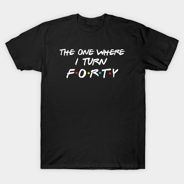 The One Where I Turn Forty T-Shirt by Daimon